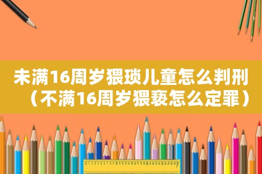 未滿16周歲猥瑣兒童怎么判刑（不滿16周歲猥褻怎么定罪）