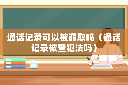 通話記錄可以被調取嗎（通話記錄被查犯法嗎）