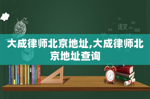 大成律師北京地址,大成律師北京地址查詢