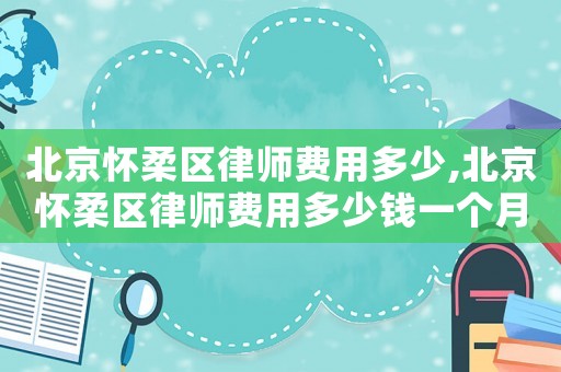 北京懷柔區(qū)律師費(fèi)用多少,北京懷柔區(qū)律師費(fèi)用多少錢一個(gè)月