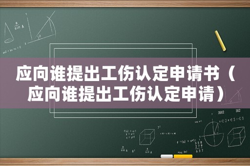 應向誰提出工傷認定申請書（應向誰提出工傷認定申請）