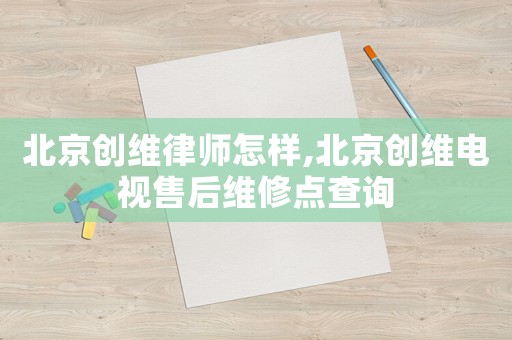 北京創(chuàng)維律師怎樣,北京創(chuàng)維電視售后維修點(diǎn)查詢