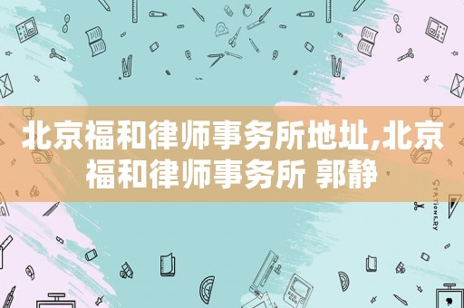 北京福和律師事務所地址,北京福和律師事務所 郭靜