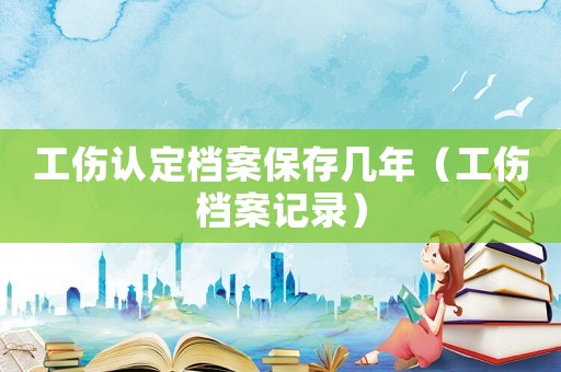 工傷認定檔案保存幾年（工傷檔案記錄）