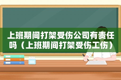 上班期間打架受傷公司有責任嗎（上班期間打架受傷工傷）