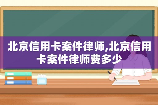 北京信用卡案件律師,北京信用卡案件律師費多少