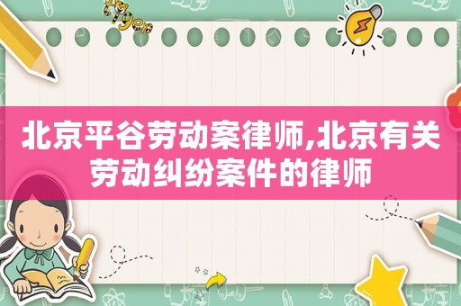 北京平谷勞動(dòng)案律師,北京有關(guān)勞動(dòng)糾紛案件的律師