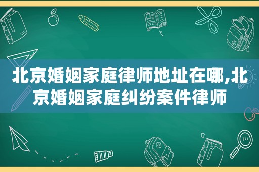 北京婚姻家庭律師地址在哪,北京婚姻家庭糾紛案件律師