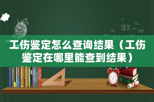 工傷鑒定怎么查詢結(jié)果（工傷鑒定在哪里能查到結(jié)果）