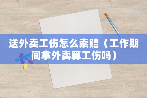 送外賣工傷怎么索賠（工作期間拿外賣算工傷嗎）