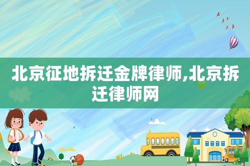 北京征地拆遷金牌律師,北京拆遷律師網