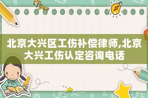 北京大興區工傷補償律師,北京大興工傷認定咨詢電話