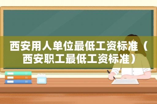 西安用人單位最低工資標(biāo)準(zhǔn)（西安職工最低工資標(biāo)準(zhǔn)）
