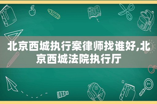 北京西城執(zhí)行案律師找誰(shuí)好,北京西城法院執(zhí)行廳
