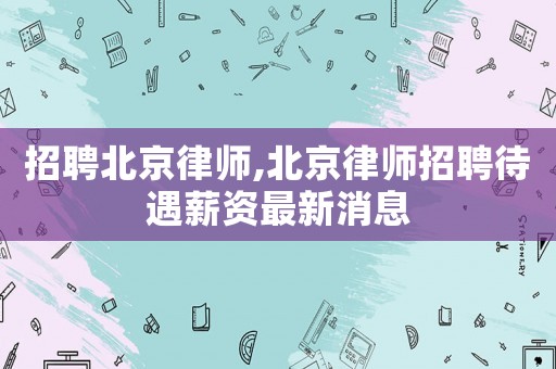 招聘北京律師,北京律師招聘待遇薪資最新消息
