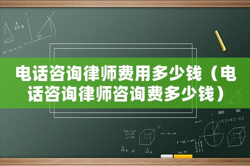 電話咨詢律師費(fèi)用多少錢（電話咨詢律師咨詢費(fèi)多少錢）