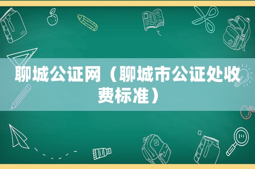 聊城公證網（聊城市公證處收費標準）