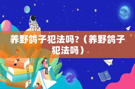 養(yǎng)野鴿子犯法嗎?（養(yǎng)野鴿子犯法嗎）