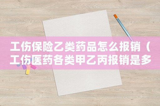 工傷保險乙類藥品怎么報銷（工傷醫(yī)藥各類甲乙丙報銷是多少）
