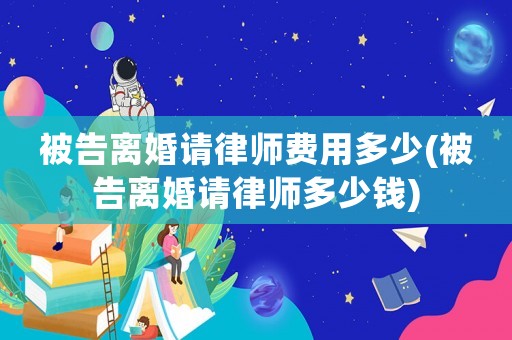 被告離婚請律師費(fèi)用多少(被告離婚請律師多少錢)
