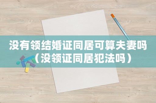 沒有領結婚證同居可算夫妻嗎（沒領證同居犯法嗎）