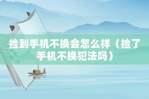 撿到手機不換會怎么樣（撿了手機不換犯法嗎）