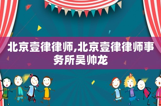 北京壹律律師,北京壹律律師事務所吳帥龍