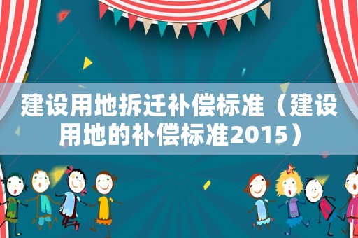 建設用地拆遷補償標準（建設用地的補償標準2015）