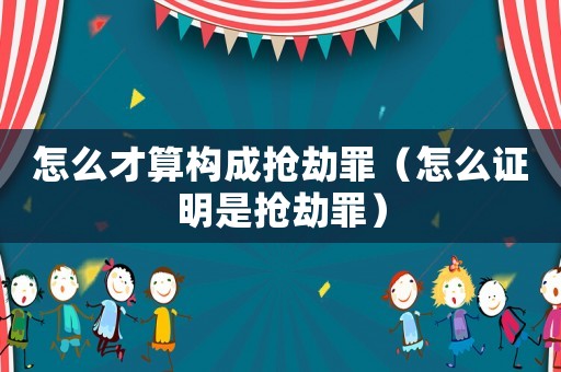 怎么才算構成搶劫罪（怎么證明是搶劫罪）