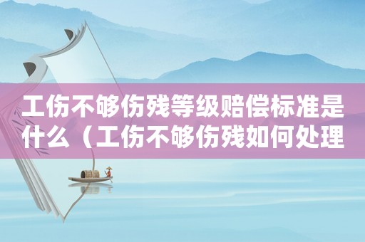 工傷不夠傷殘等級(jí)賠償標(biāo)準(zhǔn)是什么（工傷不夠傷殘如何處理）