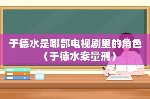 于德水是哪部電視劇里的角色（于德水案量刑）