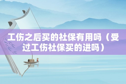 工傷之后買的社保有用嗎（受過工傷社保買的進嗎）