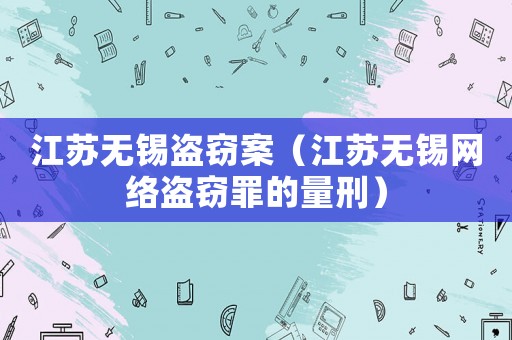 江蘇無錫盜竊案（江蘇無錫網(wǎng)絡(luò)盜竊罪的量刑）