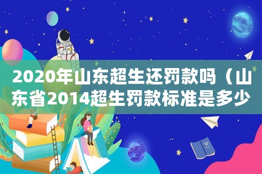 2020年山東超生還罰款嗎（山東省2014超生罰款標準是多少）