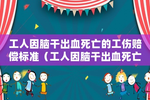 工人因腦干出血死亡的工傷賠償標準（工人因腦干出血死亡的工傷賠償）