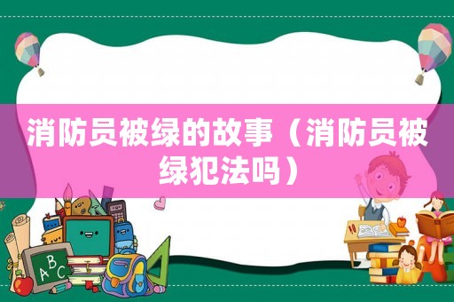 消防員被綠的故事（消防員被綠犯法嗎）