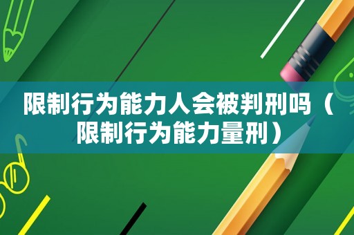 限制行為能力人會被判刑嗎（限制行為能力量刑）
