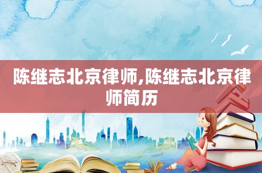 陳繼志北京律師,陳繼志北京律師簡歷