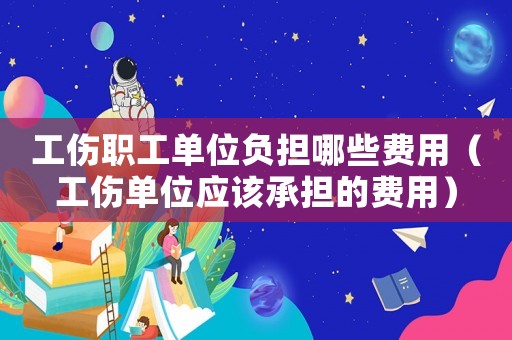 工傷職工單位負擔哪些費用（工傷單位應該承擔的費用）