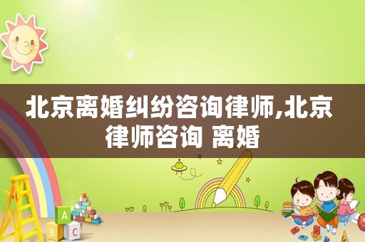 北京離婚糾紛咨詢律師,北京 律師咨詢 離婚