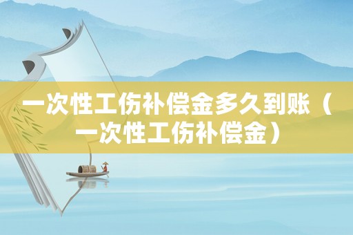 一次性工傷補(bǔ)償金多久到賬（一次性工傷補(bǔ)償金）