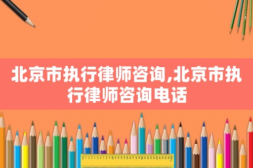 北京市執行律師咨詢,北京市執行律師咨詢電話