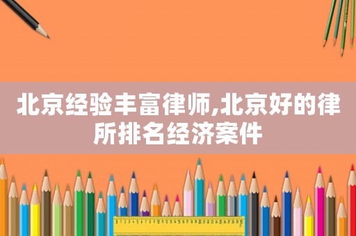 北京經(jīng)驗(yàn)豐富律師,北京好的律所排名經(jīng)濟(jì)案件