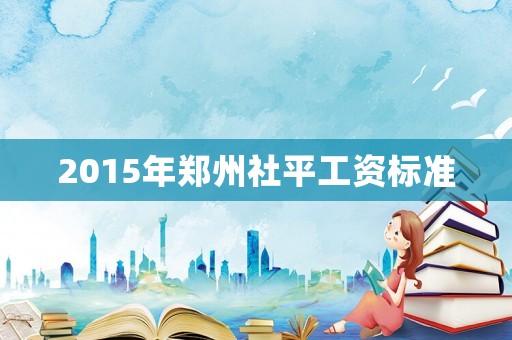 2015年鄭州社平工資標準