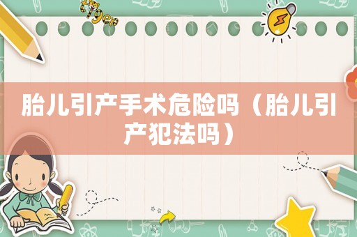 胎兒引產(chǎn)手術危險嗎（胎兒引產(chǎn)犯法嗎）
