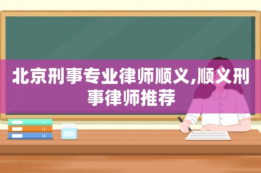 北京刑事專業(yè)律師順義,順義刑事律師推薦