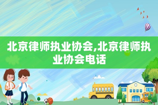 北京律師執(zhí)業(yè)協(xié)會,北京律師執(zhí)業(yè)協(xié)會電話