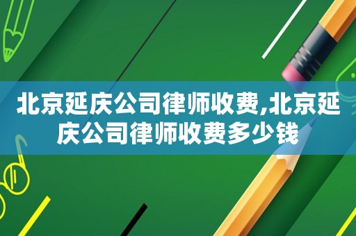 北京延慶公司律師收費,北京延慶公司律師收費多少錢