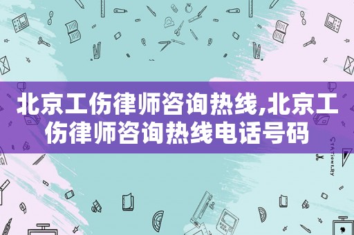 北京工傷律師咨詢熱線,北京工傷律師咨詢熱線電話號碼