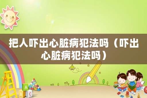 把人嚇出心臟病犯法嗎（嚇出心臟病犯法嗎）